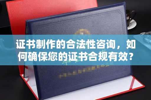 田阳证书制作的合法性咨询，如何确保您的证书合规有效？