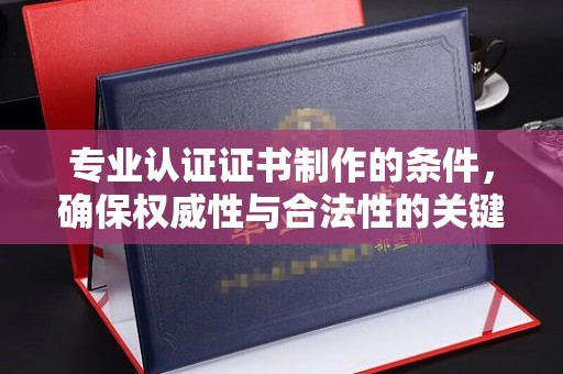田阳专业认证证书制作的条件，确保权威性与合法性的关键要素