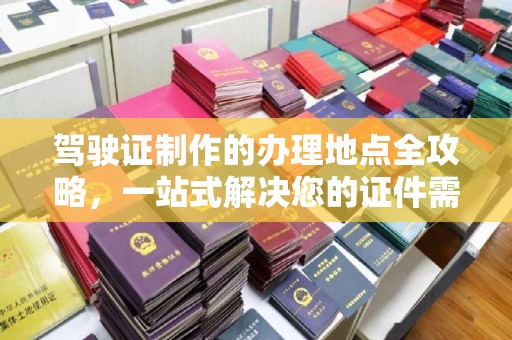 田阳驾驶证制作的办理地点全攻略，一站式解决您的证件需求